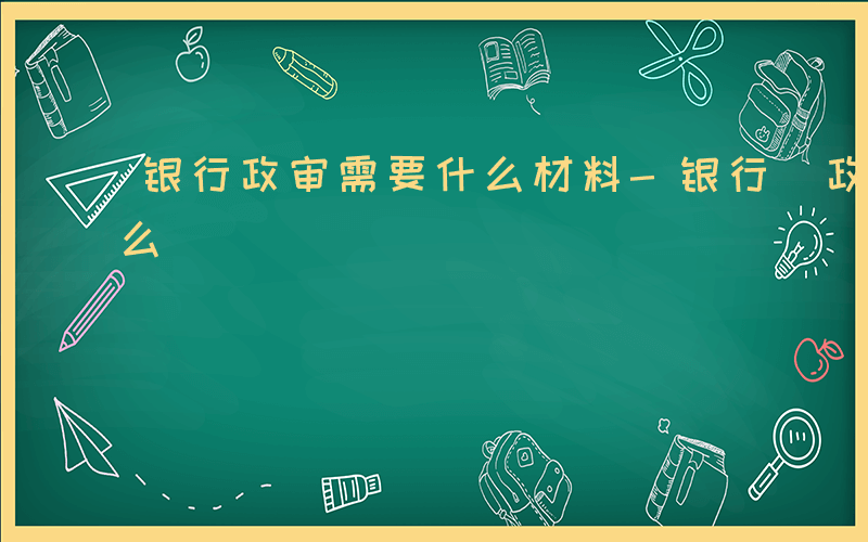 银行政审需要什么材料-银行 政审 需要什么